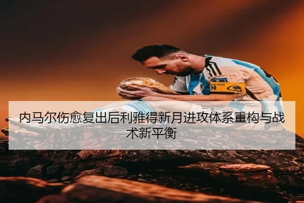 内马尔伤愈复出后利雅得新月进攻体系重构与战术新平衡
