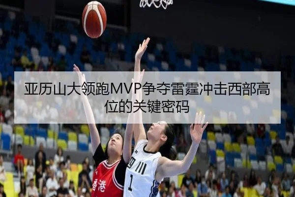 亚历山大领跑MVP争夺雷霆冲击西部高位的关键密码