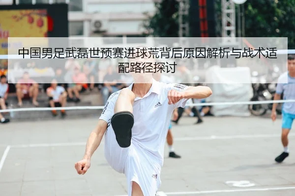 中国男足武磊世预赛进球荒背后原因解析与战术适配路径探讨