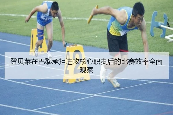 登贝莱在巴黎承担进攻核心职责后的比赛效率全面观察