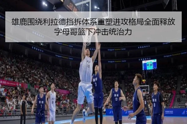 雄鹿围绕利拉德挡拆体系重塑进攻格局全面释放字母哥篮下冲击统治力