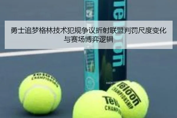 勇士追梦格林技术犯规争议折射联盟判罚尺度变化与赛场博弈逻辑