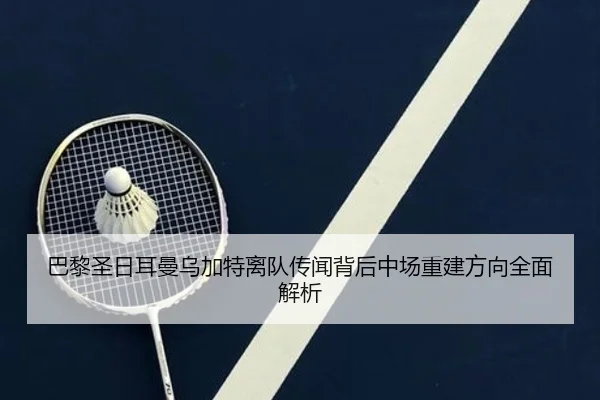 巴黎圣日耳曼乌加特离队传闻背后中场重建方向全面解析