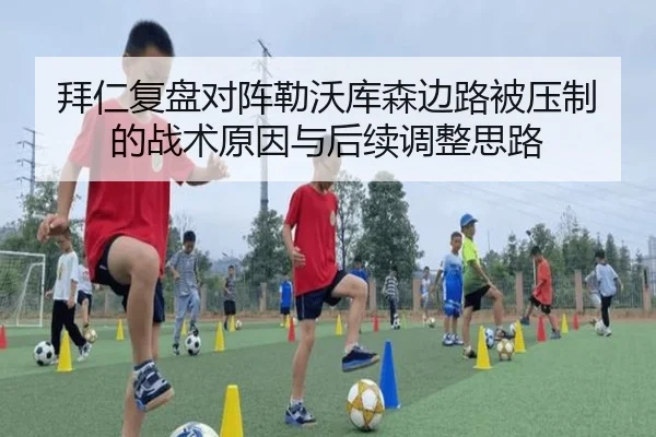 拜仁复盘对阵勒沃库森边路被压制的战术原因与后续调整思路