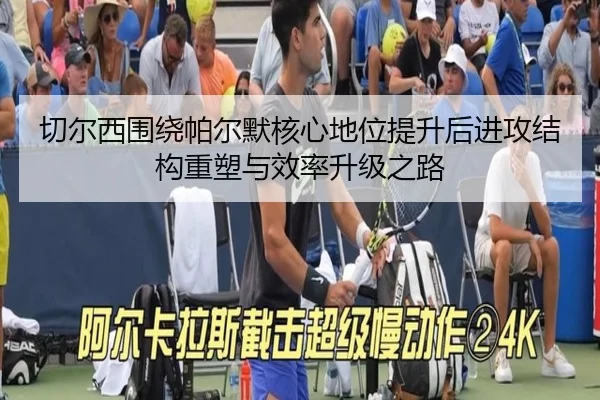 切尔西围绕帕尔默核心地位提升后进攻结构重塑与效率升级之路