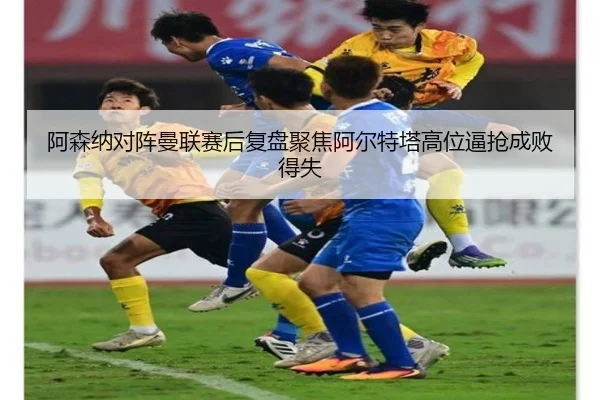 阿森纳对阵曼联赛后复盘聚焦阿尔特塔高位逼抢成败得失