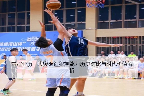雷霆亚历山大突破造犯规能力历史对比与时代价值解析