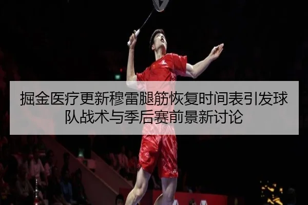 掘金医疗更新穆雷腿筋恢复时间表引发球队战术与季后赛前景新讨论