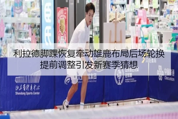 利拉德脚踝恢复牵动雄鹿布局后场轮换提前调整引发新赛季猜想